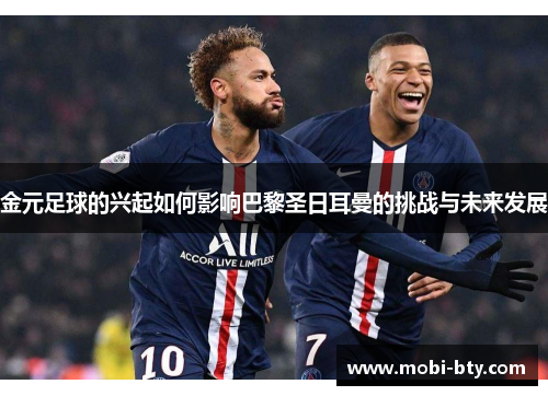 金元足球的兴起如何影响巴黎圣日耳曼的挑战与未来发展 金元足球的兴起如何影响巴黎圣日耳曼的挑战与未来发展
